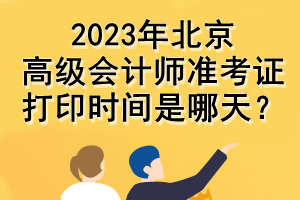 2023年北京高級會計師準考證打印時間是哪天？