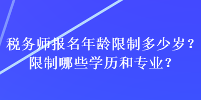 稅務(wù)師報(bào)名年齡限制多少歲？限制哪些學(xué)歷和專業(yè)？