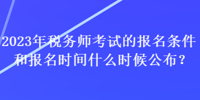 2023年稅務(wù)師考試的報(bào)名條件和報(bào)名時(shí)間什么時(shí)候公布？