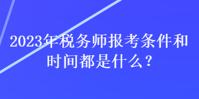 2023年稅務(wù)師報考條件和時間都是什么？