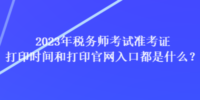 2023年稅務(wù)師考試準(zhǔn)考證打印時(shí)間和打印官網(wǎng)入口都是什么？