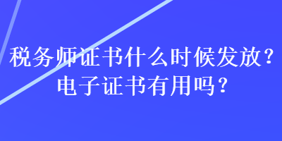 稅務(wù)師證書什么時(shí)候發(fā)放？電子證書有用嗎？