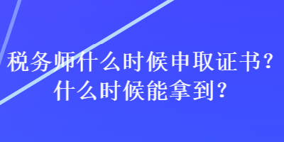 稅務(wù)師什么時(shí)候申取證書？什么時(shí)候能拿到？