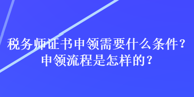 稅務(wù)師證書(shū)申領(lǐng)需要什么條件？申領(lǐng)流程是怎樣的？