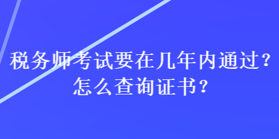 稅務(wù)師考試要在幾年內(nèi)通過？怎么查詢證書？