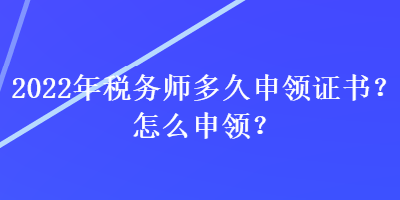 2022年稅務(wù)師多久申領(lǐng)證書？怎么申領(lǐng)？