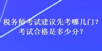 稅務(wù)師考試建議先考哪幾門？考試合格是多少分？