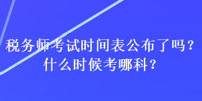 稅務師考試時間表公布了嗎？什么時候考哪科？