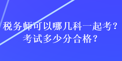 稅務(wù)師可以哪幾科一起考？考試多少分合格？