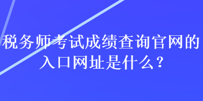 稅務(wù)師考試成績查詢官網(wǎng)的入口網(wǎng)址是什么？