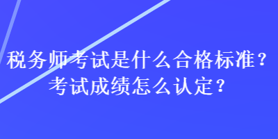 稅務(wù)師考試是什么合格標(biāo)準(zhǔn)？考試成績怎么認(rèn)定？