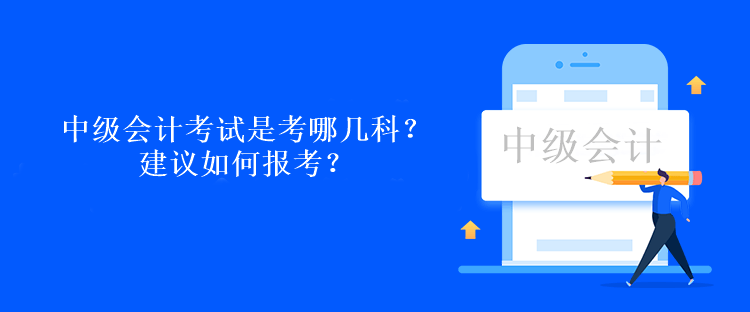 中級會計考試是考哪幾科？建議如何報考？