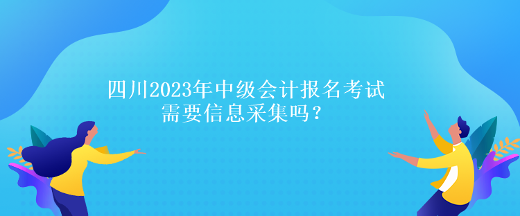 四川2023年中級(jí)會(huì)計(jì)報(bào)名考試需要信息采集嗎？