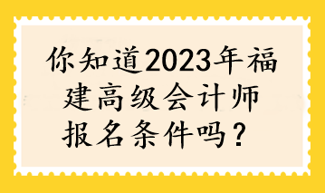 你知道2023年福建高級(jí)會(huì)計(jì)師報(bào)名條件嗎？