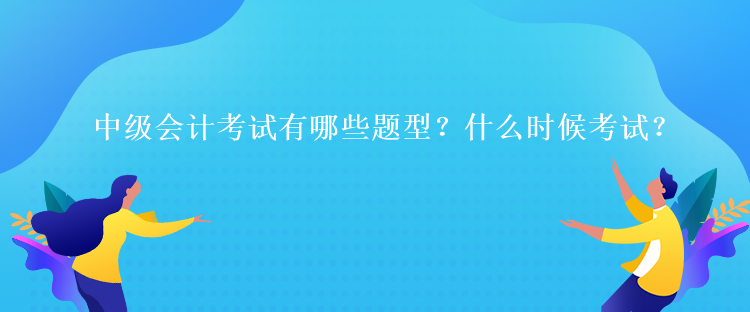 中級會計考試有哪些題型？什么時候考試？