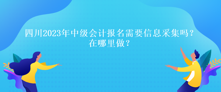 四川2023年中級(jí)會(huì)計(jì)報(bào)名需要信息采集嗎？在哪里做？