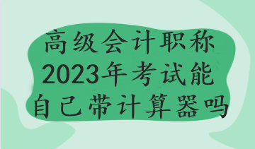 高級會計職稱2023年考試能自己帶計算器嗎