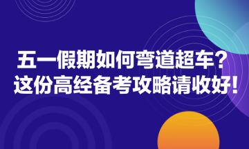 五一假期如何彎道超車？這份高經(jīng)備考攻略請收好！