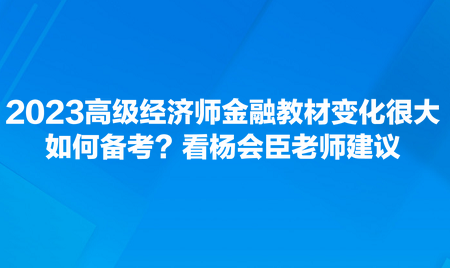 2023高級(jí)經(jīng)濟(jì)師金融教材變化很大，如何備考？看楊會(huì)臣老師建議