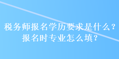 稅務師報名學歷要求是什么？報名時專業(yè)怎么填？