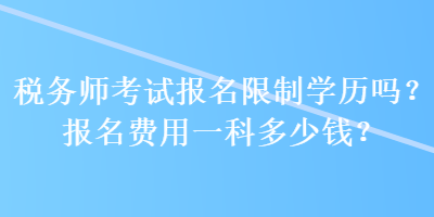 稅務(wù)師考試報(bào)名限制學(xué)歷嗎？報(bào)名費(fèi)用一科多少錢？ 