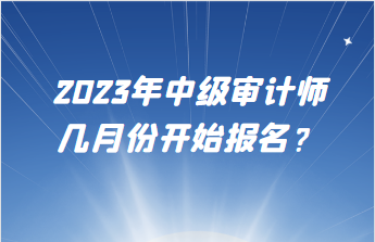 2023年中級審計師幾月份開始報名？