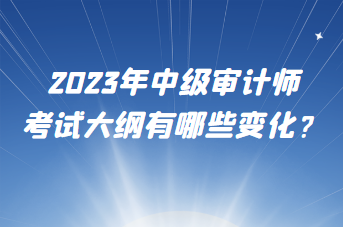 2023年中級(jí)審計(jì)師考試大綱有哪些變化？