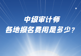 中級審計師各地報名費用是多少？