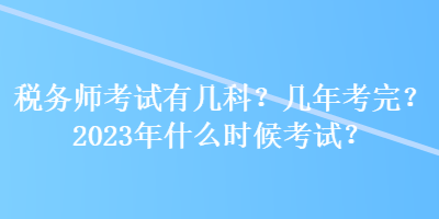 稅務(wù)師考試有幾科？幾年考完？2023年什么時(shí)候考試？