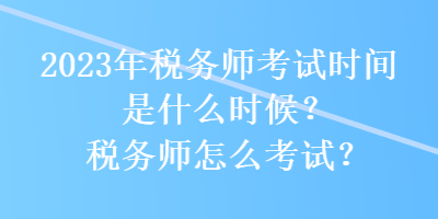 2023年稅務(wù)師考試時(shí)間是什么時(shí)候？稅務(wù)師怎么考試？