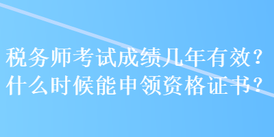 稅務(wù)師考試成績幾年有效？什么時候能申領(lǐng)資格證書？