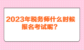 2023年稅務(wù)師什么時候報名考試呢？