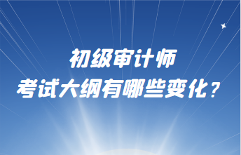 初級審計師考試大綱有哪些變化？