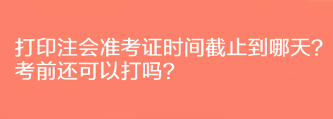 打印注會(huì)準(zhǔn)考證時(shí)間截止到哪天？考前還可以打嗎？