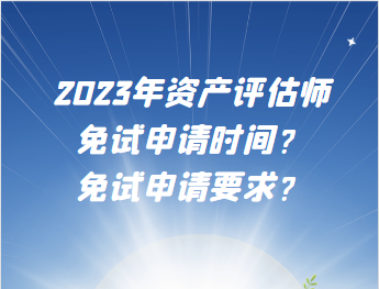 2023年資產(chǎn)評(píng)估師免試申請(qǐng)時(shí)間？免試申請(qǐng)要求？