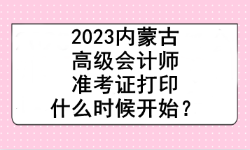 2023內(nèi)蒙古高級會計師準考證打印什么時候開始？