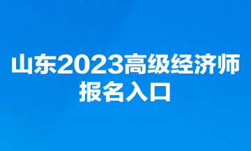 山東2023高級經(jīng)濟(jì)師報(bào)名入口