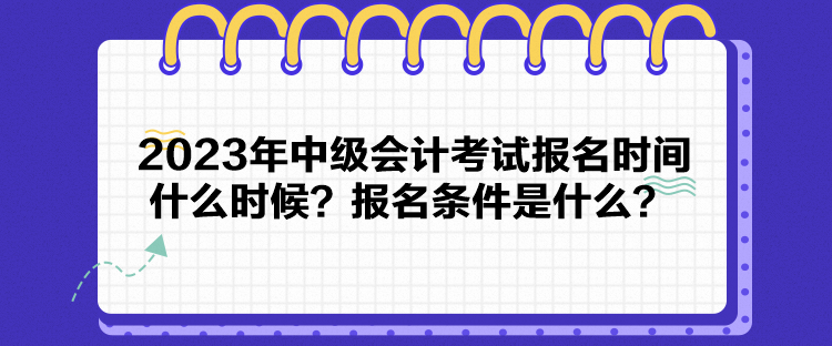 2023年中級(jí)會(huì)計(jì)考試報(bào)名時(shí)間什么時(shí)候？報(bào)名條件是什么？