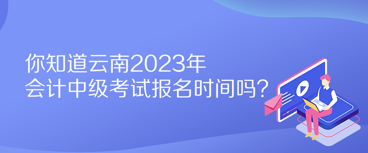 你知道云南2023年會計(jì)中級考試報(bào)名時(shí)間嗎？