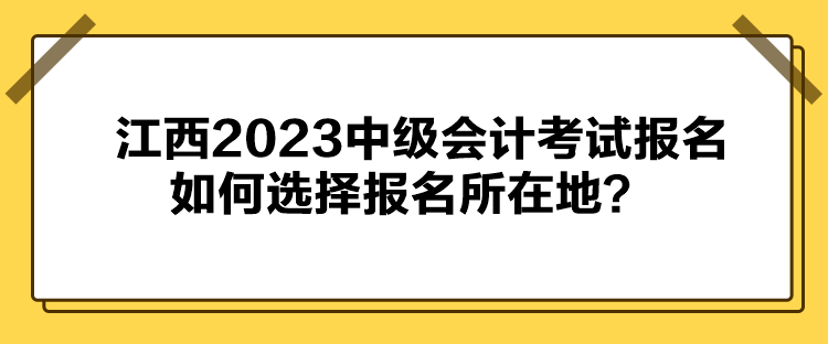 江西2023中級會計考試報名如何選擇報名所在地？