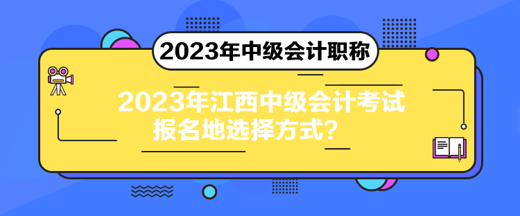 2023年江西中級(jí)會(huì)計(jì)考試報(bào)名地選擇方式？