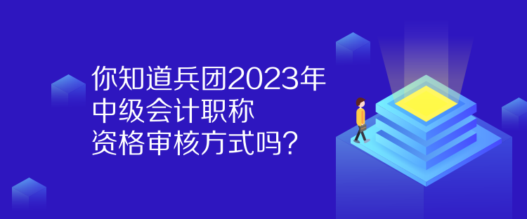 你知道兵團(tuán)2023年中級(jí)會(huì)計(jì)職稱資格審核方式嗎？