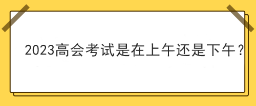 2023年高級會計師考試在上午考還是下午考？