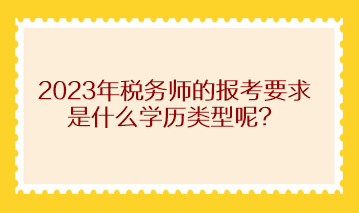 2023年稅務(wù)師的報(bào)考要求是什么學(xué)歷類型呢？