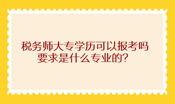 稅務(wù)師大專學(xué)歷可以報(bào)考嗎？求是什么專業(yè)的？