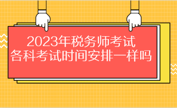 2023年稅務(wù)師考試各科考試時間安排一樣嗎？