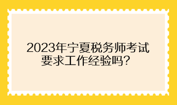 2023年寧夏稅務師考試要求工作經(jīng)驗嗎？