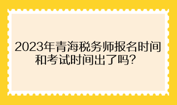 2023年青海稅務(wù)師報(bào)名時(shí)間和考試時(shí)間出了嗎？