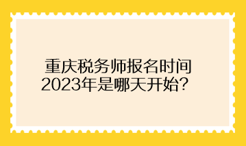 重慶稅務(wù)師報名時間2023年是哪天開始？