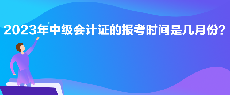 2023年中級會計證的報考時間是幾月份？